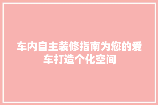 车内自主装修指南为您的爱车打造个化空间