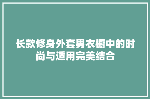 长款修身外套男衣橱中的时尚与适用完美结合