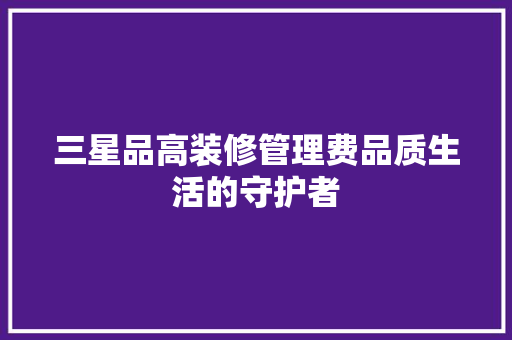 三星品高装修管理费品质生活的守护者