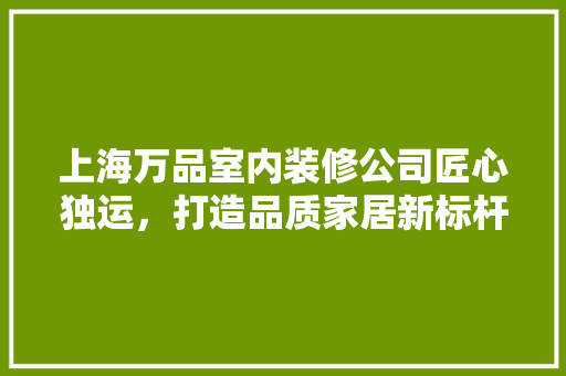 上海万品室内装修公司匠心独运，打造品质家居新标杆
