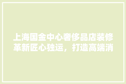 上海国金中心奢侈品店装修革新匠心独运，打造高端消费新体验