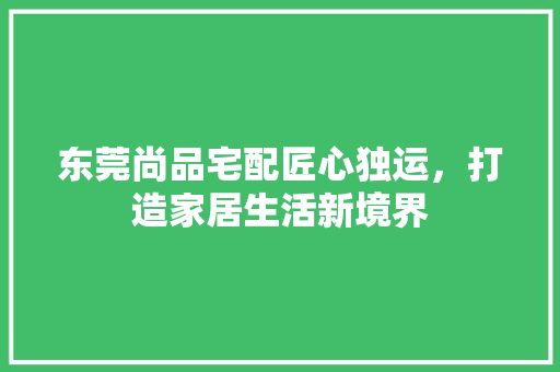 东莞尚品宅配匠心独运，打造家居生活新境界