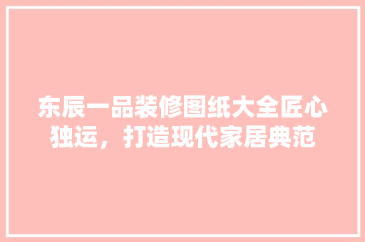 东辰一品装修图纸大全匠心独运，打造现代家居典范