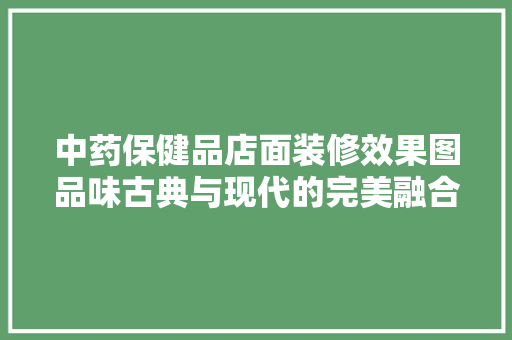 中药保健品店面装修效果图品味古典与现代的完美融合