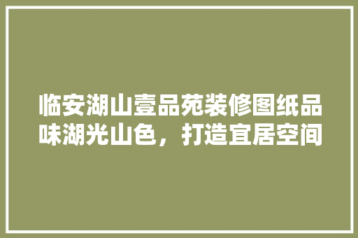 临安湖山壹品苑装修图纸品味湖光山色，打造宜居空间