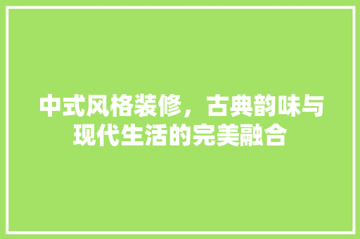 中式风格装修，古典韵味与现代生活的完美融合