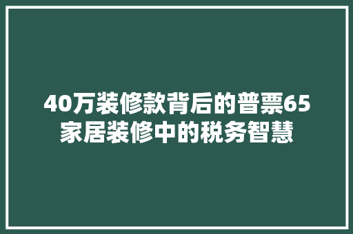 40万装修款背后的普票65家居装修中的税务智慧