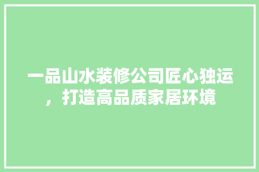 一品山水装修公司匠心独运，打造高品质家居环境