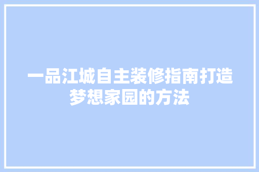 一品江城自主装修指南打造梦想家园的方法