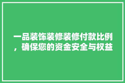 一品装饰装修装修付款比例，确保您的资金安全与权益保障