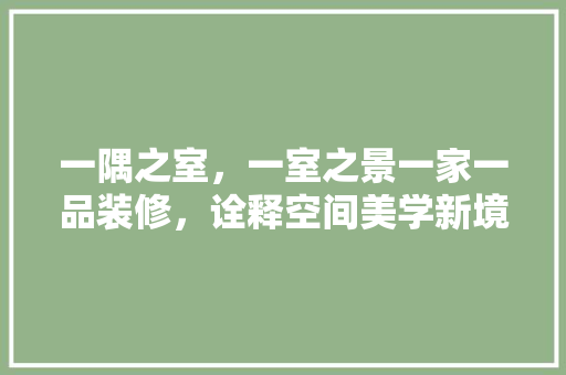 一隅之室，一室之景一家一品装修，诠释空间美学新境界