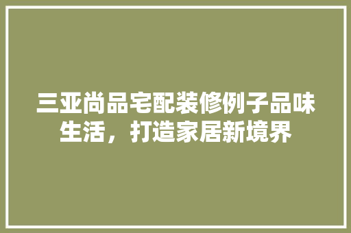 三亚尚品宅配装修例子品味生活，打造家居新境界