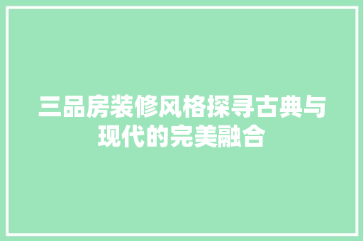 三品房装修风格探寻古典与现代的完美融合