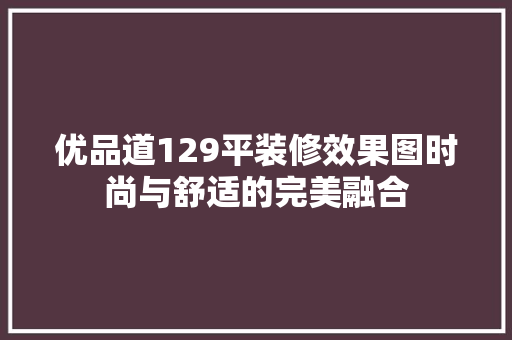 优品道129平装修效果图时尚与舒适的完美融合