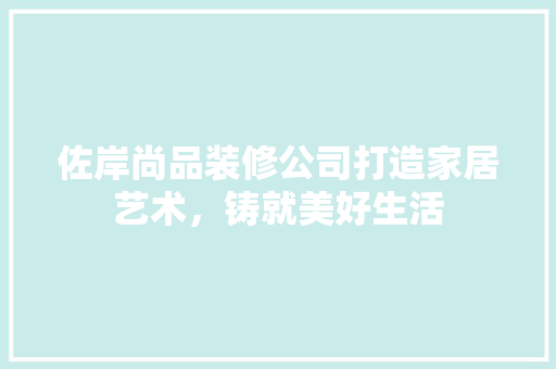 佐岸尚品装修公司打造家居艺术，铸就美好生活
