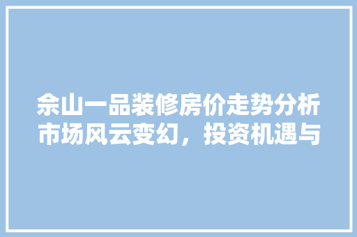 佘山一品装修房价走势分析市场风云变幻，投资机遇与挑战并存