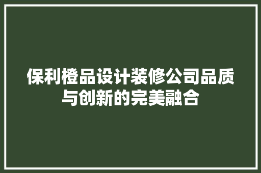 保利橙品设计装修公司品质与创新的完美融合