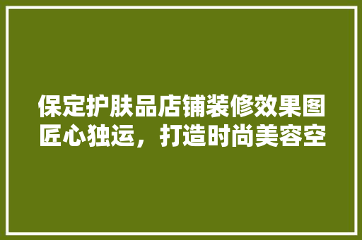 保定护肤品店铺装修效果图匠心独运，打造时尚美容空间