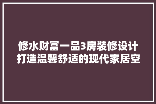 修水财富一品3房装修设计打造温馨舒适的现代家居空间
