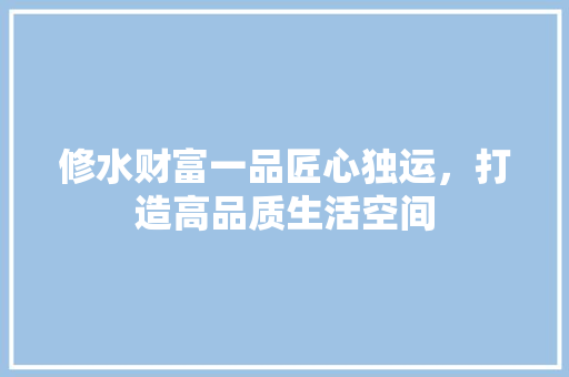 修水财富一品匠心独运，打造高品质生活空间