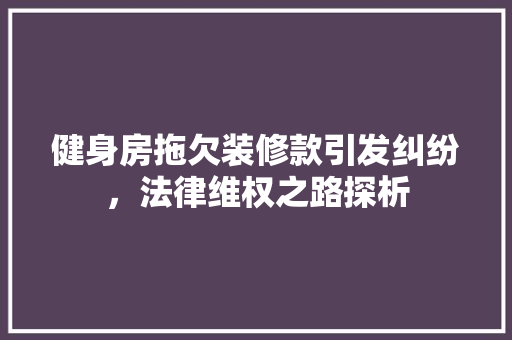 健身房拖欠装修款引发纠纷，法律维权之路探析