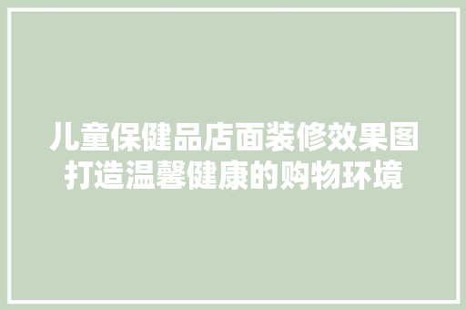 儿童保健品店面装修效果图打造温馨健康的购物环境