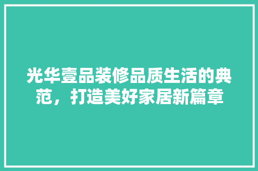 光华壹品装修品质生活的典范，打造美好家居新篇章
