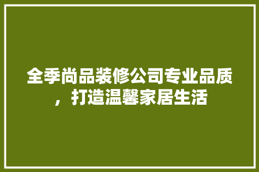 全季尚品装修公司专业品质，打造温馨家居生活