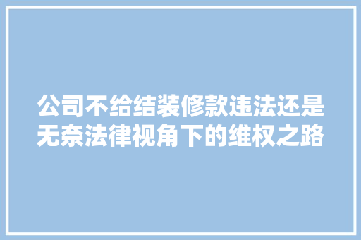 公司不给结装修款违法还是无奈法律视角下的维权之路