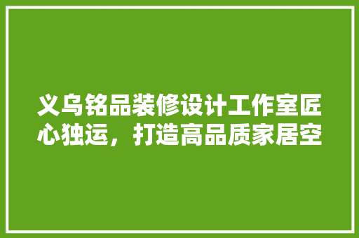 义乌铭品装修设计工作室匠心独运，打造高品质家居空间