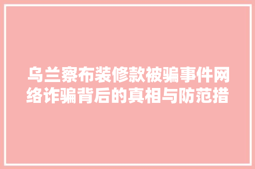 乌兰察布装修款被骗事件网络诈骗背后的真相与防范措施