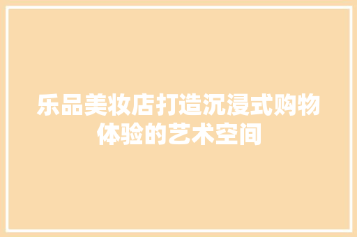 乐品美妆店打造沉浸式购物体验的艺术空间