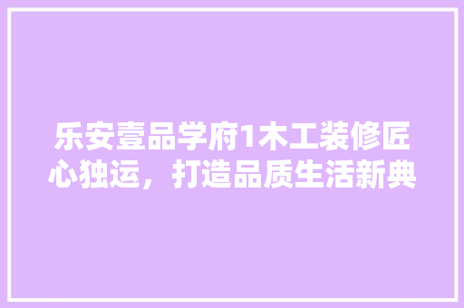 乐安壹品学府1木工装修匠心独运，打造品质生活新典范