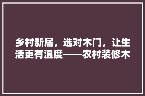 乡村新居，选对木门，让生活更有温度——农村装修木门推荐指南