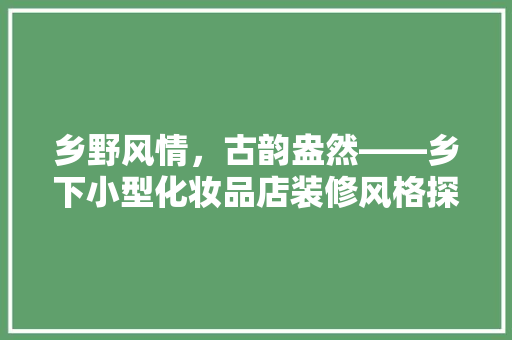 乡野风情，古韵盎然——乡下小型化妆品店装修风格探析