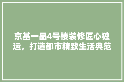 京基一品4号楼装修匠心独运，打造都市精致生活典范