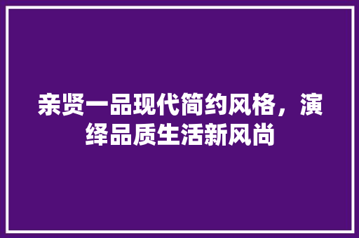 亲贤一品现代简约风格，演绎品质生活新风尚
