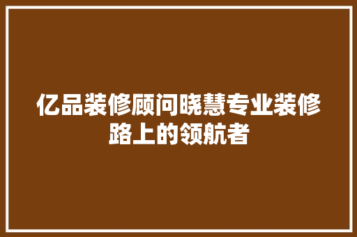 亿品装修顾问晓慧专业装修路上的领航者