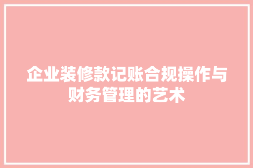 企业装修款记账合规操作与财务管理的艺术