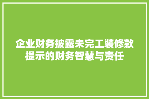企业财务披露未完工装修款提示的财务智慧与责任