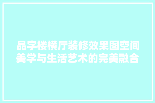 品字楼横厅装修效果图空间美学与生活艺术的完美融合