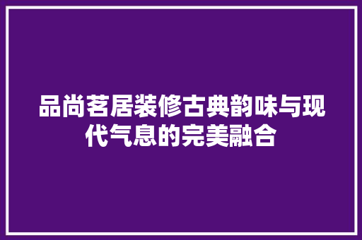 品尚茗居装修古典韵味与现代气息的完美融合