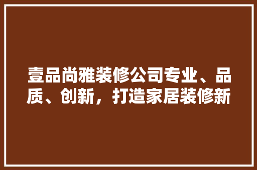 壹品尚雅装修公司专业、品质、创新，打造家居装修新标杆