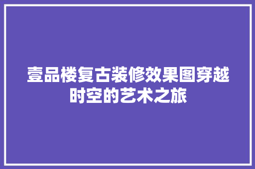 壹品楼复古装修效果图穿越时空的艺术之旅