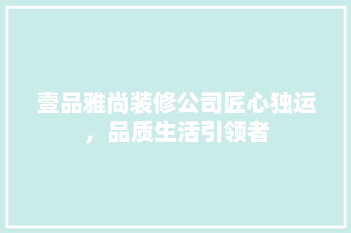 壹品雅尚装修公司匠心独运，品质生活引领者
