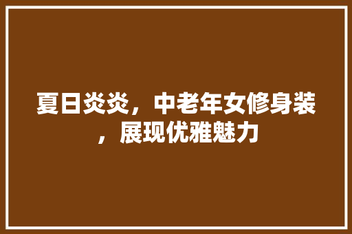 夏日炎炎，中老年女修身装，展现优雅魅力