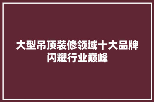 大型吊顶装修领域十大品牌闪耀行业巅峰