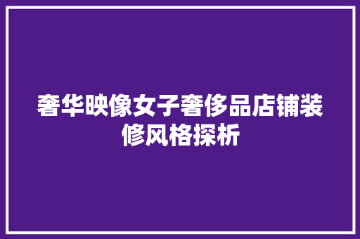 奢华映像女子奢侈品店铺装修风格探析