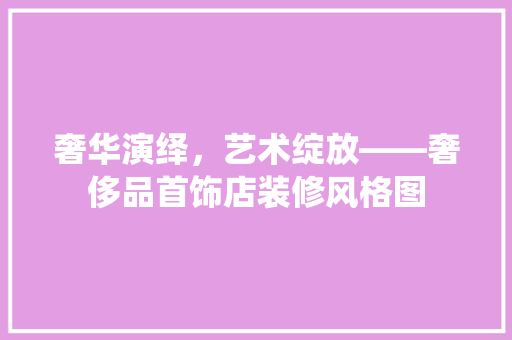 奢华演绎，艺术绽放——奢侈品首饰店装修风格图