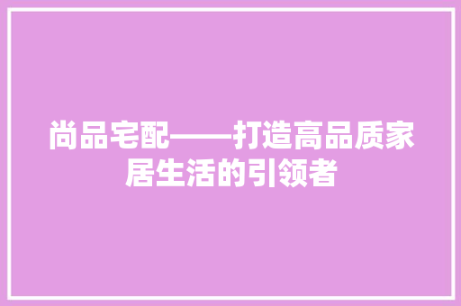 尚品宅配——打造高品质家居生活的引领者